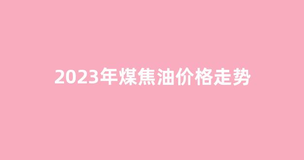 2023年煤焦油价格走势(煤焦油价格走势图)_设计报价_第1张_装修网 2023年煤焦油价格走势(煤焦油价格走势图)_https://www.jnskb.com_设计报价_第1张