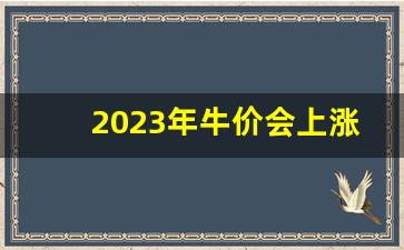 2023年牛价会上涨吗(2021年牛价还会涨吗)_https://www.qgjzrcxxzxpt.com_大商所_第1张