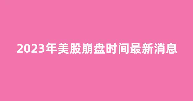2023年美股崩盘时间最新消息(2023年美股崩盘时间最新消息新闻)_https://www.qgjzrcxxzxpt.com_上期所_第1张