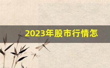 2023年股市行情怎么样(2023年股市行情怎么样 知乎)_https://www.haiwangdasha.com_上期能源_第1张