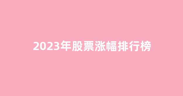 2023年股票涨幅排行榜(2024年最具潜力的股票)_https://www.qgjzrcxxzxpt.com_广期所_第1张