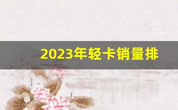 2023年轻卡销量排行榜最新(2020年轻卡销量排行榜前十名)_https://www.jnskb.com_装修公司_第1张