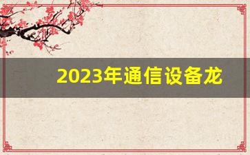 2023年通信设备龙头股(2021年通信设备板块会大涨吗)_https://www.nalian8.com_北交所_第1张