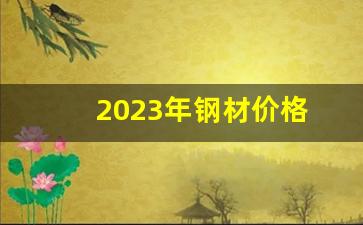 2023年钢材价格(2023年钢材价格分析)_https://www.jnskb.com_装修公司_第1张