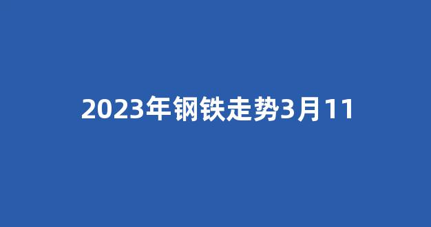 2023年钢铁走势3月11(今年的钢铁走势分析)_https://www.hn-life.com_创业板_第1张