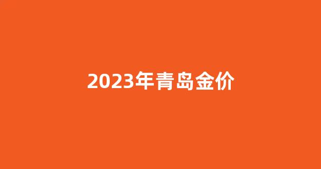 2023年青岛金价_青岛金条价格