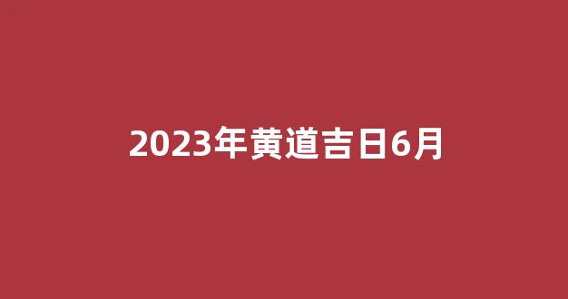 2023年黄道吉日6月(2023年6月黄历)-第1张图片-闻话人 2023年黄道吉日6月(2023年6月黄历)-第1张图片-闻话人