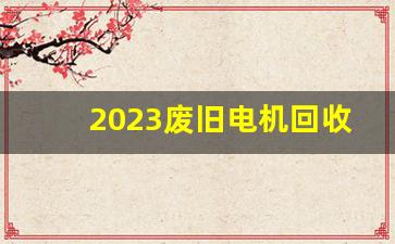 2023废旧电机回收价格表(电机回收多少钱一斤)_https://www.jumanxin.com_科创板_第1张