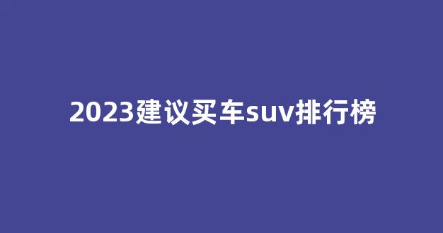 2023建议买车suv排行榜(2023建议买车suv排行榜销量)_https://www.eamstsz.com_创业板_第1张