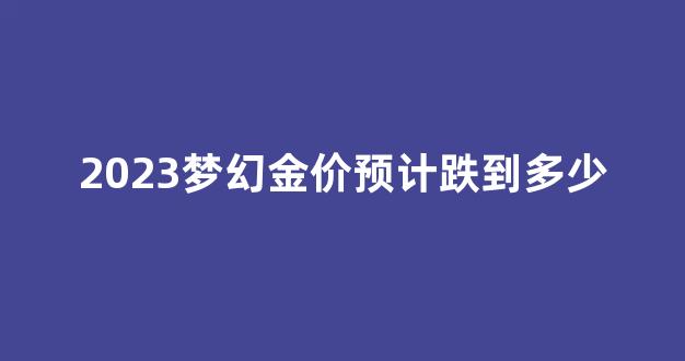 梦幻最新金价_2023梦幻金价预计跌到多少