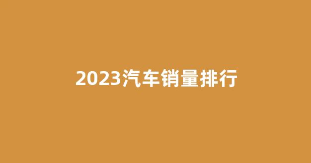 2023汽车销量排行(2023汽车销量排行榜5月)_https://www.hangfeite.com_上交所_第1张