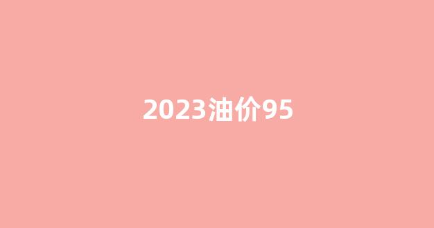 2023油价92号汽油价格_2023油价95