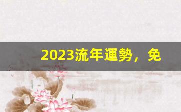 2023流年運勢，免費八字算命！(2023年流年大利方位圖)