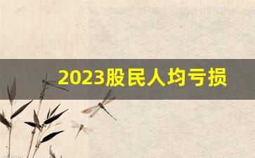 2023股民人均亏损多少(2023股民人均亏损多少万)_https://www.dongshengweixin.com_上交所_第1张