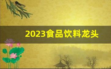 2023食品饮料龙头股票(食品饮料龙头企业股票)_https://www.haiwangdasha.com_中金所_第1张