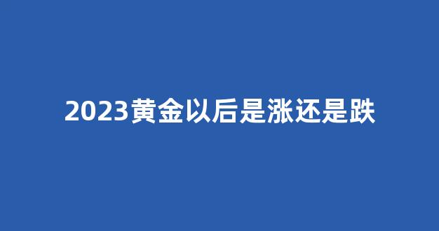 2023黄金以后是涨还是跌(2023年黄金走势图全年)_https://www.dongshengweixin.com_上交所_第1张