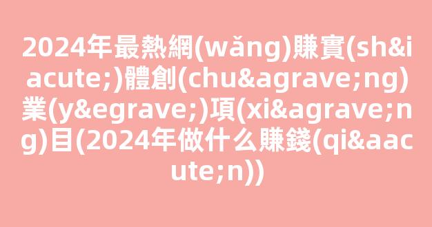 2024年最熱網(wǎng)賺實(shí)體創(chuàng)業(yè)項(xiàng)目(2024年做什么賺錢(qián)) - 嚴(yán)選資源大全