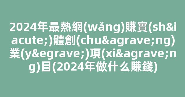 2024年最熱網(wǎng)賺實(shí)體創(chuàng)業(yè)項(xiàng)目(2024年做什么賺錢) - 嚴(yán)選資源大全