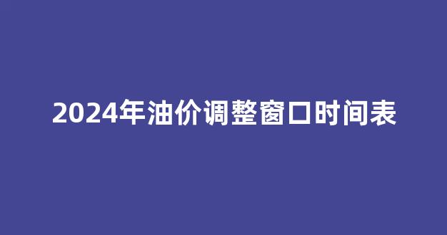 2024年油价调整窗口时间表_20214.1油价