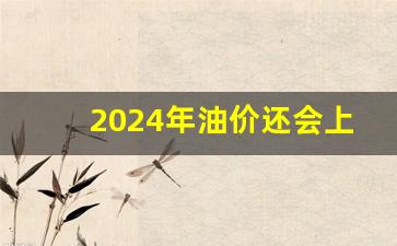2024年油价还会上涨吗现在-2021年