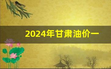 2024年甘肃油价一览表-2024年甘肃
