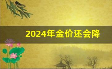 2024年金价还会降_2024黄金价格