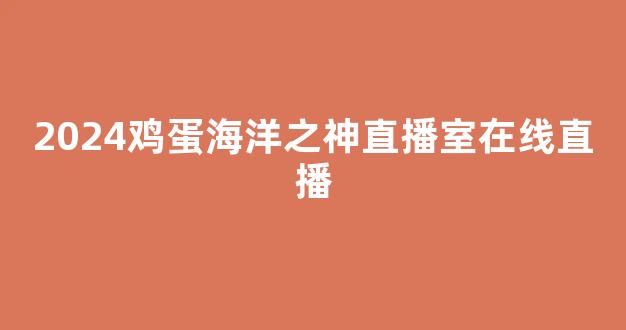 2024鸡蛋海洋之神直播室在线直播(鸡蛋海洋之神下周走势)_海洋之神行业分析_第1张_hy3380cc海洋之神财经网 2024鸡蛋海洋之神直播室在线直播(鸡蛋海洋之神下周走势)__海洋之神行业分析_第1张