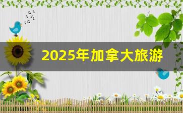 2025年加拿大旅游簽證最新政策(2021年加拿大旅游簽證重啟)