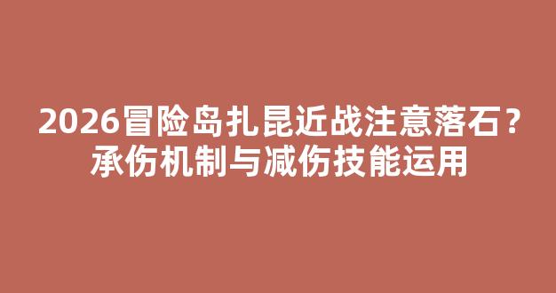 2026冒险岛扎昆近战注意落石？承伤机制与减伤技能运用