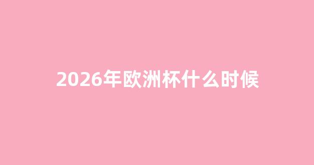 2026年欧洲杯什么时候举办_2026年
