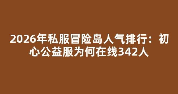 2026年私服冒险岛人气排行：初心公益服为何在线342人