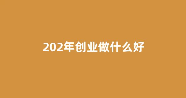 202年创业做什么好(2022年想创业)_https://www.nalian8.com_上交所_第1张