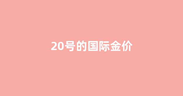 20号的国际金价是多少_20号的国际金价