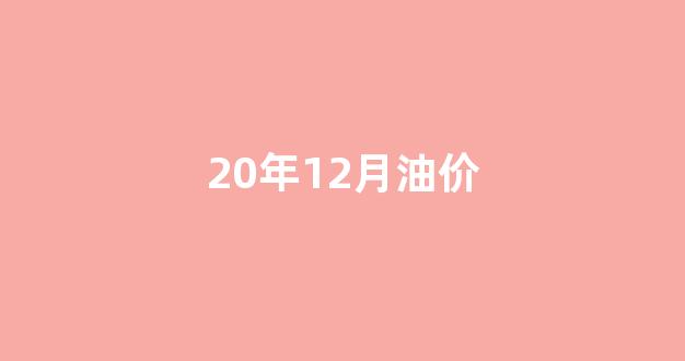 2020年12月油价表_20年12月油价
