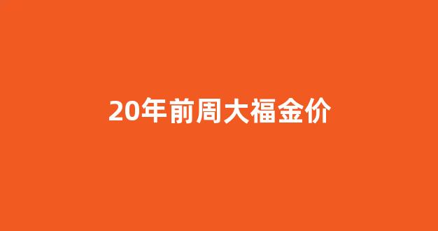2020年周大福黄金回收价格_20年前周大福金价