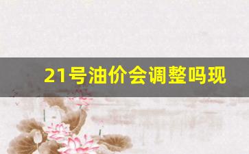 汽油21号涨价-21号油价会调整吗现在