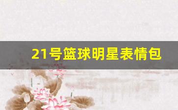 21号篮球明星表情包-21号篮球明星表情包图片