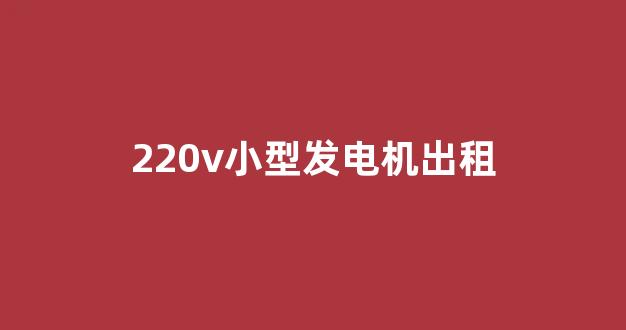220v小型发电机出租(220v小型发电机出租烟台厂家)_https://www.nalian8.com_上交所_第1张