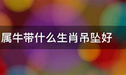 21年属牛佩戴什么首饰好一些-22年属牛带什么生肖