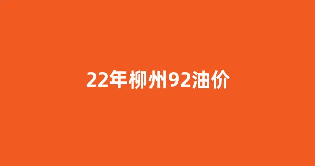 22年柳州92油价_柳州92号汽油
