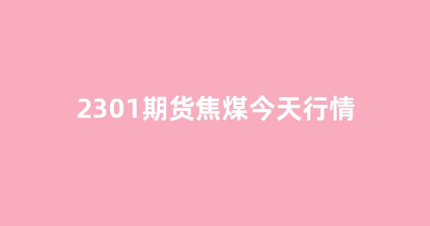 2301期货焦煤今天行情(焦煤期货现货价格)_https://www.hn-life.com_创业板_第1张