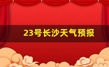 23号长沙天气预报_23号长沙天气预报查询