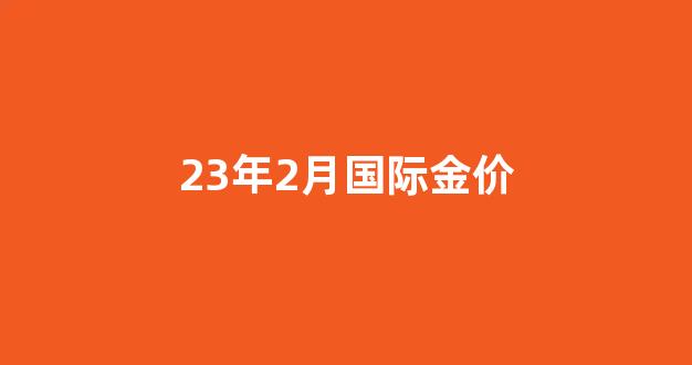 23年2月国际金价_23日国际金价微跌