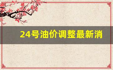 24号油价调整最新消息表_24号汽油价格调整最新消息