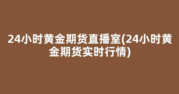 24小时黄金期货直播室(24小时黄金期货实时行情)_https://www.kairu168.com_大商所_第1张