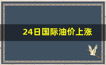 24日国际油价上涨-国际油价今日24时下