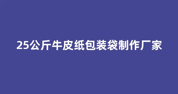 25公斤牛皮纸包装袋制作厂家(牛皮纸包装袋25公斤批发)_https://www.hangfeite.com_上交所_第1张