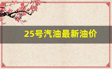 25号汽油最新油价-25号汽油最新油价是多少