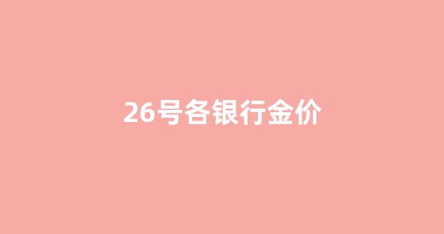 今日各大银行金价查询_26号各银行金价