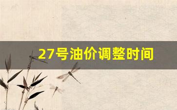 27号油价调整时间-27号油价调整时间最新